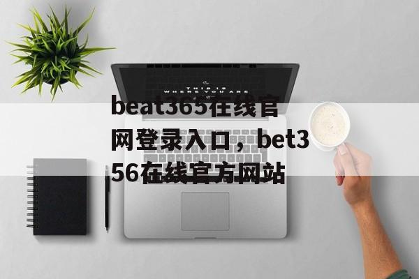 beat365在线官网登录入口，bet356在线官方网站