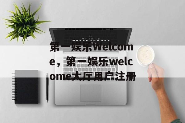 第一娱乐Welcome，第一娱乐welcome大厅用户注册