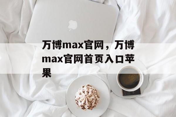 万博max官网，万博max官网首页入口苹果