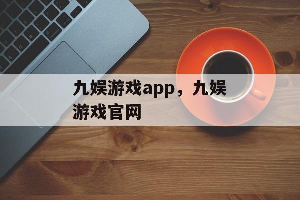 九娱游戏app，九娱游戏官网