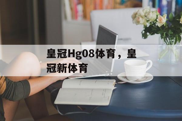 皇冠Hg08体育，皇冠新体育