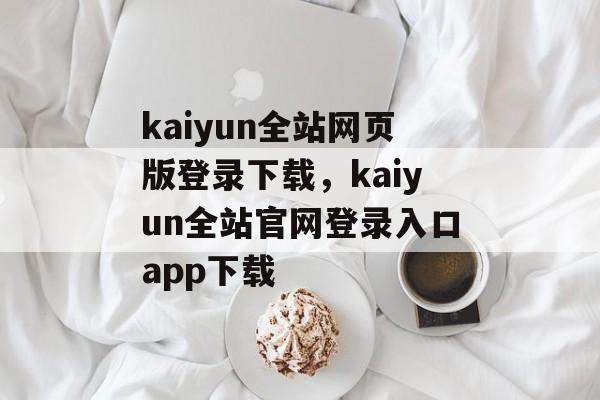 kaiyun全站网页版登录下载，kaiyun全站官网登录入口app下载