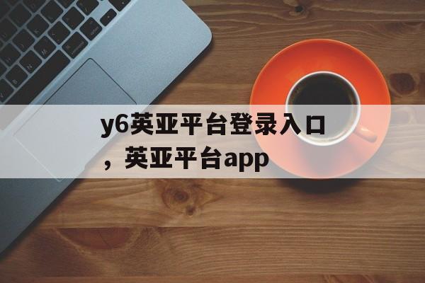 y6英亚平台登录入口，英亚平台app