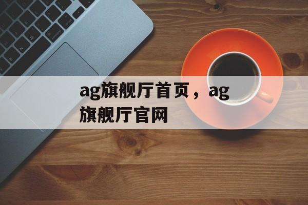 ag旗舰厅首页，ag旗舰厅官网