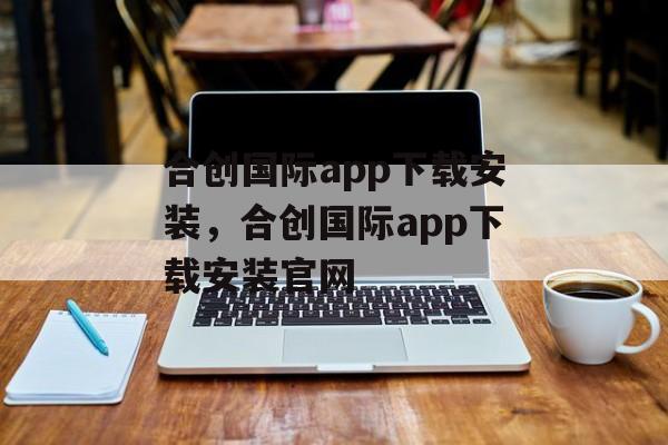 合创国际app下载安装，合创国际app下载安装官网